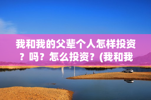 我和我的父辈个人怎样投资？吗？怎么投资？(我和我的父辈列表)