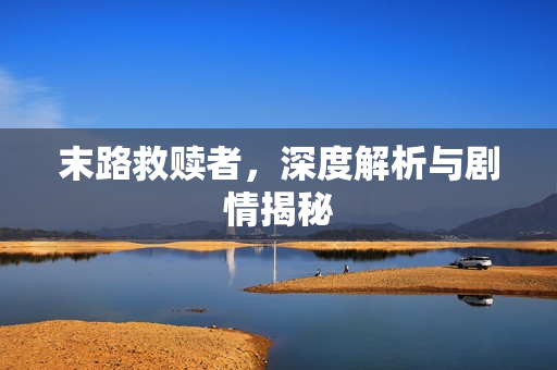 末路救赎者,深度解析与剧情揭秘 末路救赎者,深度解析与剧情揭秘