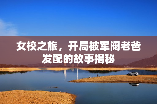 女校之旅，开局被军阀老爸发配的故事揭秘