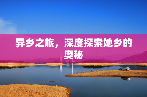 异乡之旅，深度探索她乡的奥秘