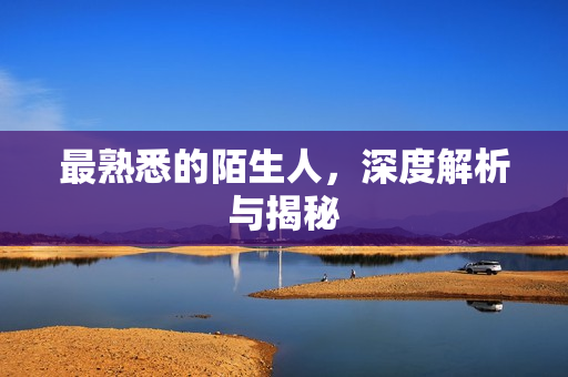 最熟悉的陌生人，深度解析与揭秘