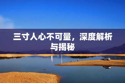 三寸人心不可量，深度解析与揭秘