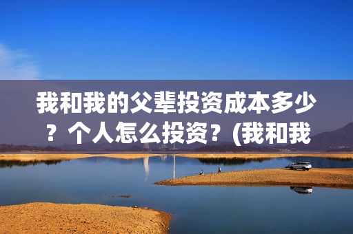 我和我的父辈投资成本多少？个人怎么投资？(我和我的父辈投票)
