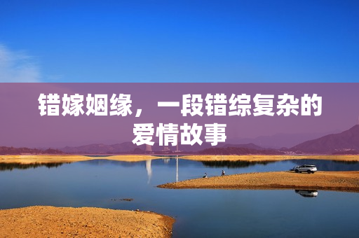 错嫁姻缘,一段错综复杂的爱情故事 错嫁姻缘,一段错综复杂的爱情故事