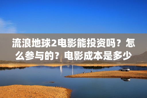 流浪地球2电影能投资吗？怎么参与的？电影成本是多少(流浪地球2电影免费观看完整版)