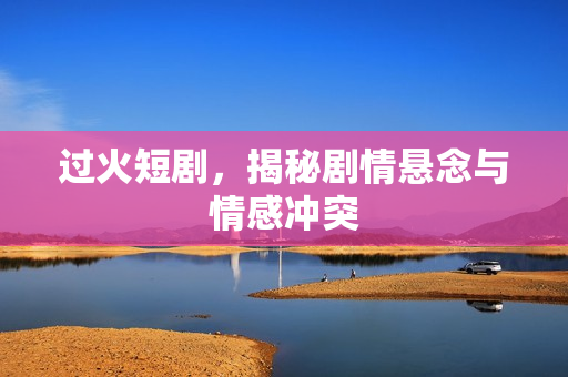 过火短剧，揭秘剧情悬念与情感冲突