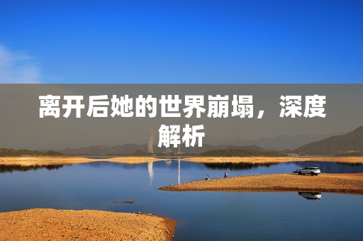 离开后她的世界崩塌，深度解析