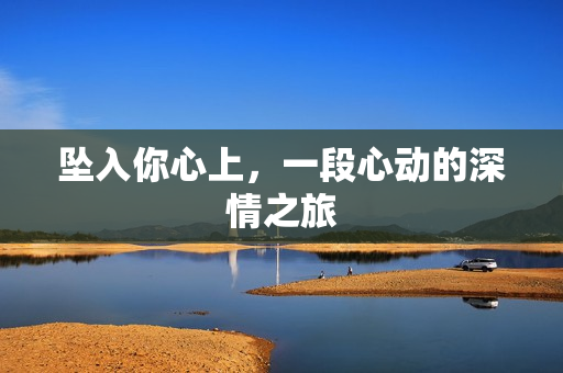 坠入你心上，一段心动的深情之旅