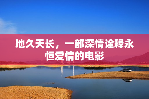 地久天长，一部深情诠释永恒爱情的电影