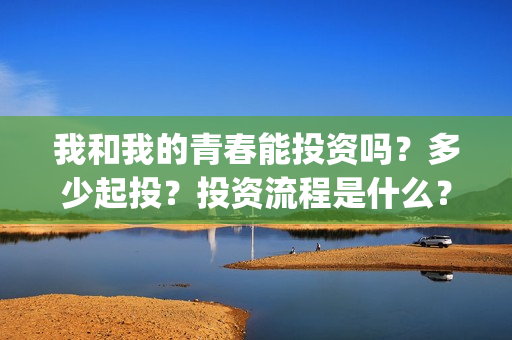 我和我的青春能投资吗？多少起投？投资流程是什么？(我和我的青春和解了是什么意思)
