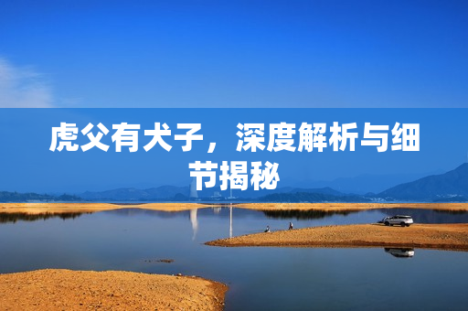 虎父有犬子,深度解析与细节揭秘 虎父有犬子,深度解析与细节揭秘