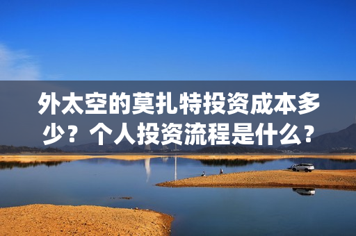外太空的莫扎特投资成本多少？个人投资流程是什么？成本多少？(外太空的莫扎特王一鸣)