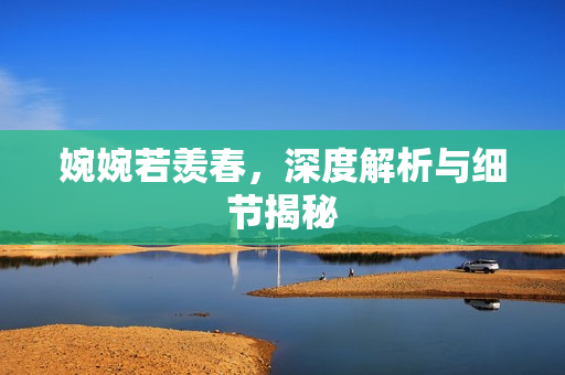 婉婉若羡春，深度解析与细节揭秘