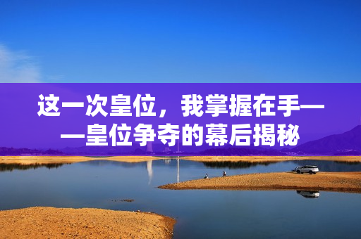 这一次皇位，我掌握在手——皇位争夺的幕后揭秘