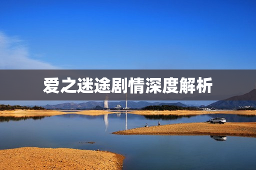 爱之迷途剧情深度解析 爱之迷途剧情深度解析