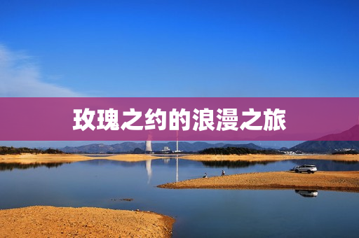 玫瑰之约的浪漫之旅