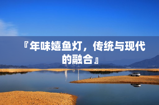 『年味嬉鱼灯，传统与现代的融合』