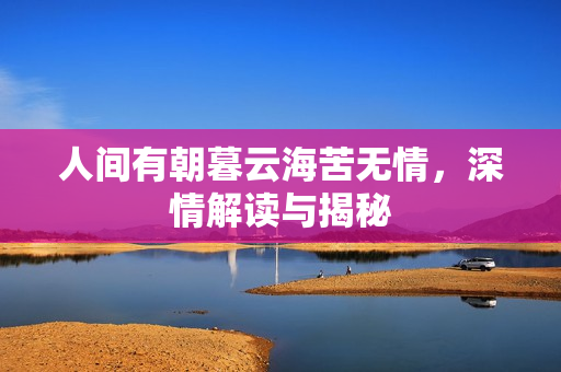 人间有朝暮云海苦无情，深情解读与揭秘
