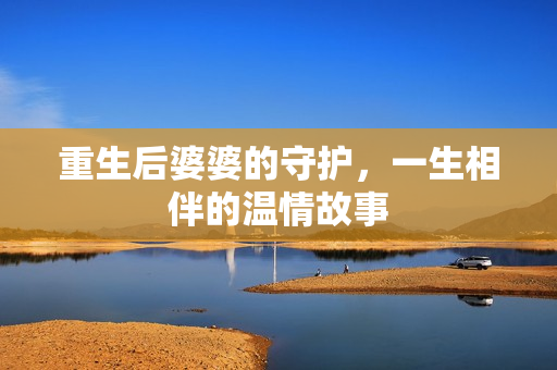 重生后婆婆的守护，一生相伴的温情故事