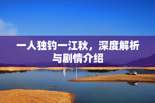 一人独钓一江秋，深度解析与剧情介绍