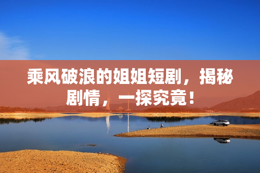 乘风破浪的姐姐短剧，揭秘剧情，一探究竟！