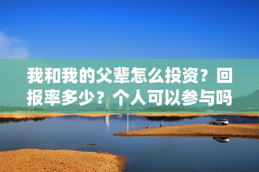 我和我的父辈怎么投资？回报率多少？个人可以参与吗？(我和我的父辈如何)