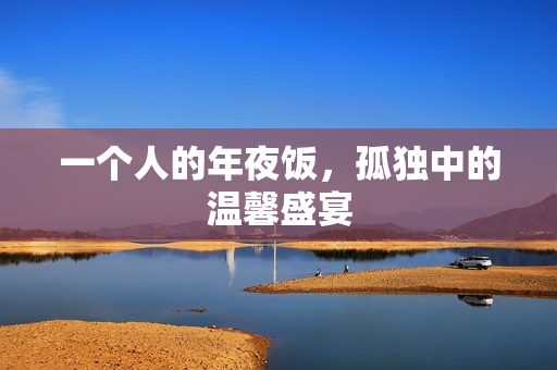 一个人的年夜饭，孤独中的温馨盛宴