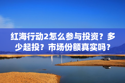红海行动2怎么参与投资？多少起投？市场份额真实吗？(红海行动2怎么样)