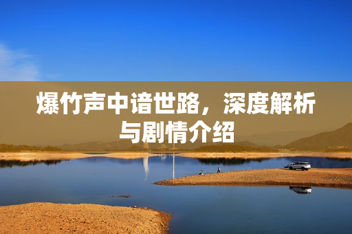 爆竹声中谙世路，深度解析与剧情介绍