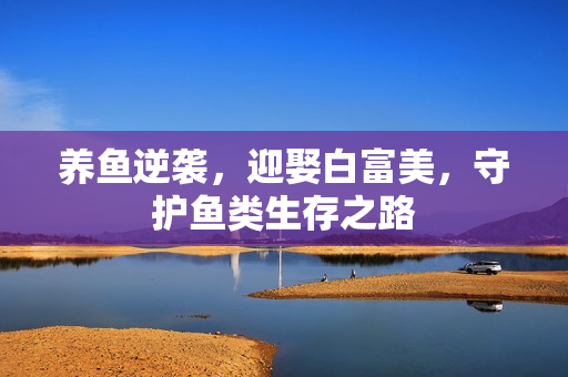 养鱼逆袭，迎娶白富美，守护鱼类生存之路