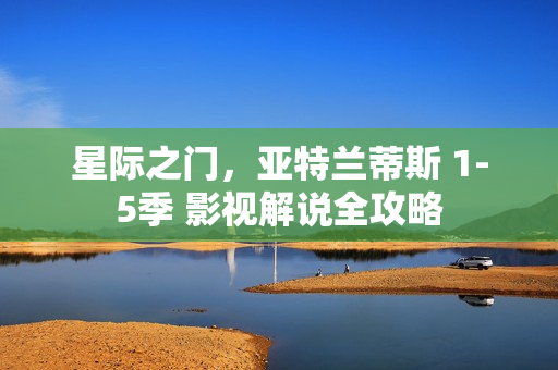 星际之门，亚特兰蒂斯 1-5季 影视解说全攻略