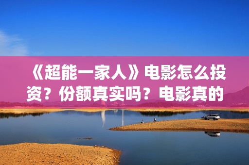 《超能一家人》电影怎么投资？份额真实吗？电影真的能投资吗？(超能一家人国外原版叫什么)