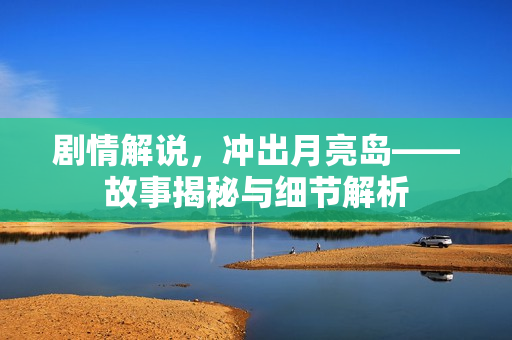 剧情解说，冲出月亮岛——故事揭秘与细节解析