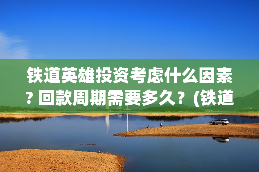 铁道英雄投资考虑什么因素? 回款周期需要多久？(铁道英雄总投资)