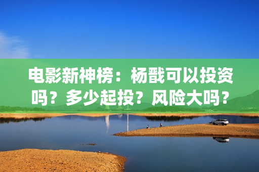 电影新神榜：杨戬可以投资吗？多少起投？风险大吗？(电影新神榜杨戬)