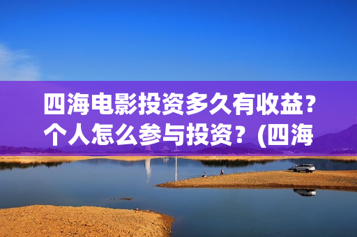 四海电影投资多久有收益？个人怎么参与投资？(四海电影怎么样)