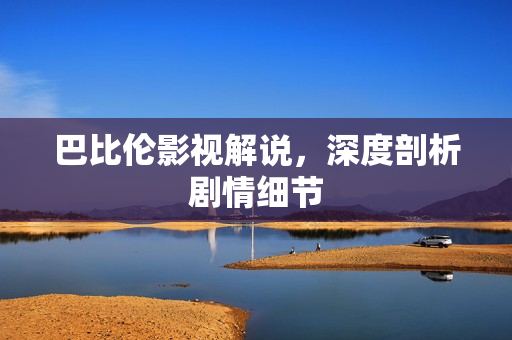 巴比伦影视解说，深度剖析剧情细节