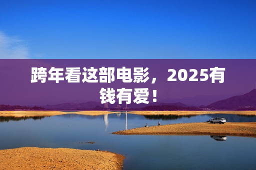 跨年看这部电影，2025有钱有爱！
