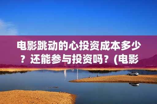 电影跳动的心投资成本多少？还能参与投资吗？(电影跳动的心出品方)