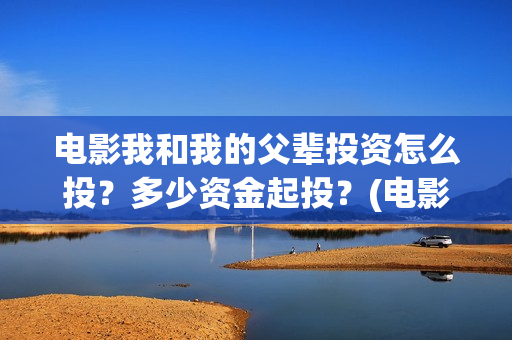 电影我和我的父辈投资怎么投？多少资金起投？(电影我和我的父辈免费高清播放完整版观后感)