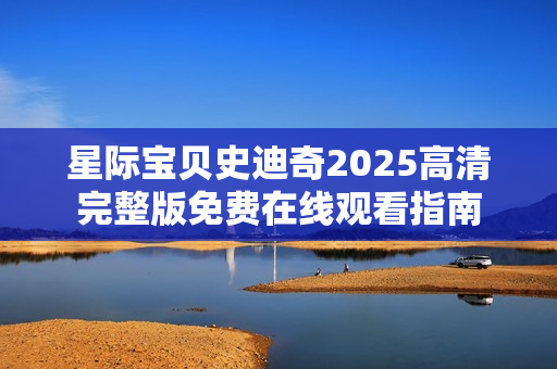 星际宝贝史迪奇2025高清完整版免费在线观看指南