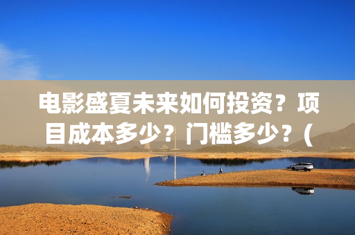电影盛夏未来如何投资？项目成本多少？门槛多少？(电影《盛夏未来》)