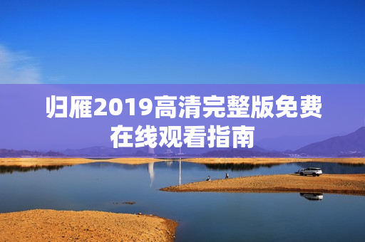 归雁2019高清完整版免费在线观看指南