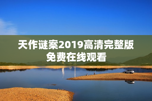 天作谜案2019高清完整版免费在线观看