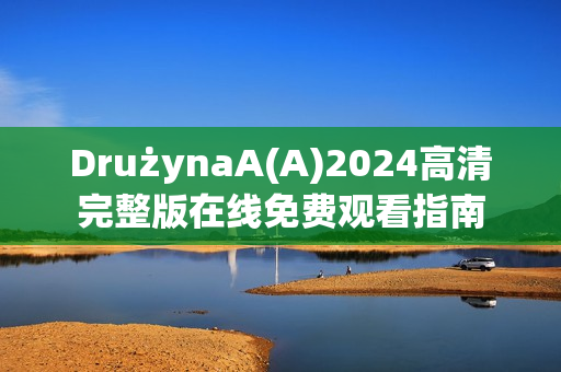 DrużynaA(A)2024高清完整版在线免费观看指南