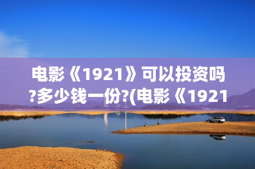 电影《1921》可以投资吗?多少钱一份?(电影《1921》里有哪些细节)