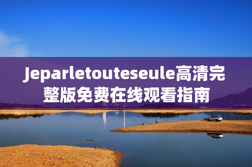 Jeparletouteseule高清完整版免费在线观看指南
