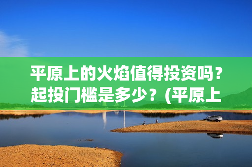 平原上的火焰值得投资吗？起投门槛是多少？(平原上的火焰海报)