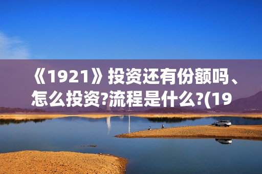 《1921》投资还有份额吗、怎么投资?流程是什么?(1921的投资方)