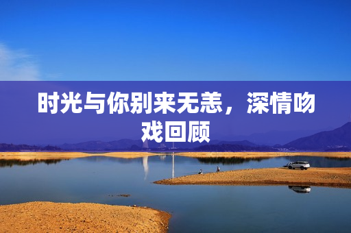 时光与你别来无恙，深情吻戏回顾